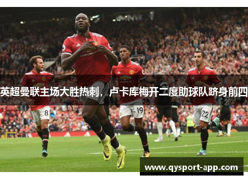英超曼联主场大胜热刺，卢卡库梅开二度助球队跻身前四