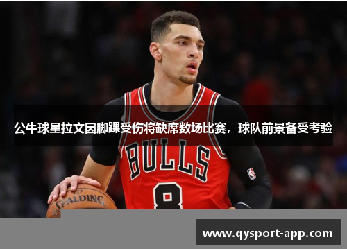 公牛球星拉文因脚踝受伤将缺席数场比赛，球队前景备受考验
