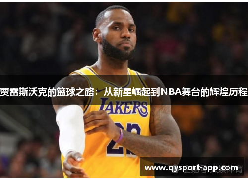 贾雷斯沃克的篮球之路：从新星崛起到NBA舞台的辉煌历程
